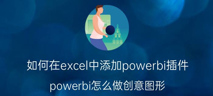 如何在excel中添加powerbi插件 powerbi怎么做创意图形？